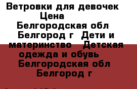 Ветровки для девочек › Цена ­ 700 - Белгородская обл., Белгород г. Дети и материнство » Детская одежда и обувь   . Белгородская обл.,Белгород г.
